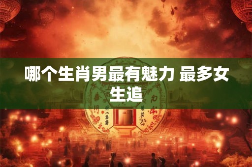 哪个生肖男最有魅力 最多女生追