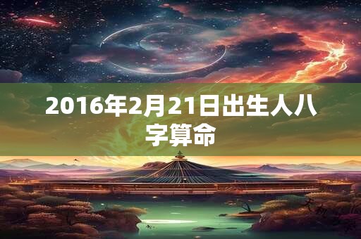 2016年2月21日出生人八字算命