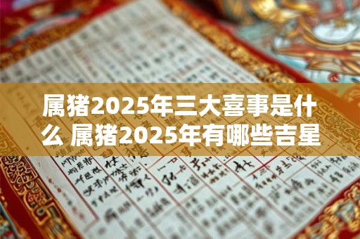 属猪2025年三大喜事是什么 属猪2025年有哪些吉星