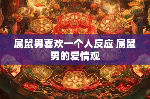 属鼠男喜欢一个人反应 属鼠男的爱情观