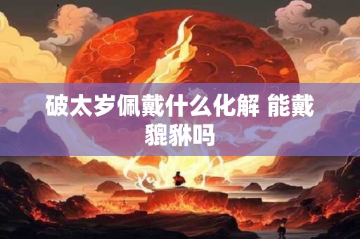 破太岁佩戴什么化解 能戴貔貅吗