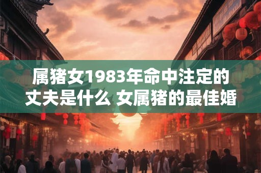 属猪女1983年命中注定的丈夫是什么 女属猪的最佳婚配