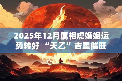 2025年12月属相虎婚姻运势转好 “天乙”吉星催旺事业