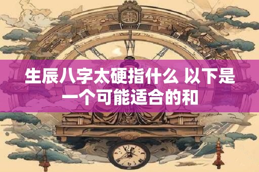 生辰八字太硬指什么 以下是一个可能适合的和