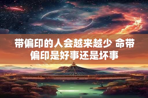 带偏印的人会越来越少 命带偏印是好事还是坏事
