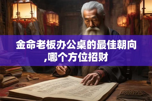 金命老板办公桌的最佳朝向,哪个方位招财