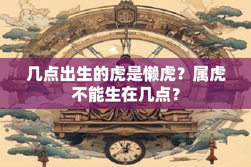 几点出生的虎是懒虎？属虎不能生在几点？