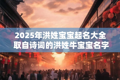2025年洪姓宝宝起名大全 取自诗词的洪姓牛宝宝名字