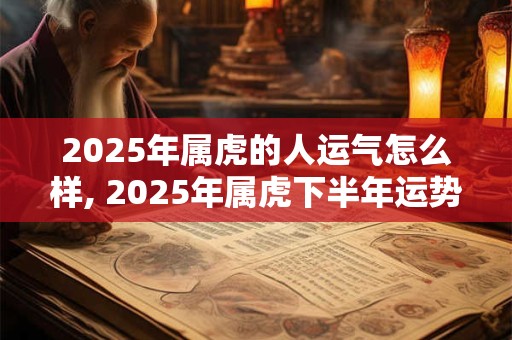2025年属虎的人运气怎么样, 2025年属虎下半年运势