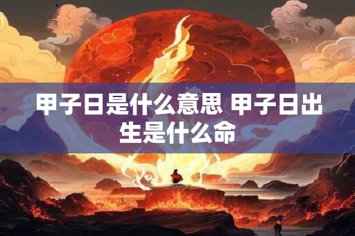 甲子日是什么意思 甲子日出生是什么命 甲子日是什么意思 甲子日出生是什么命