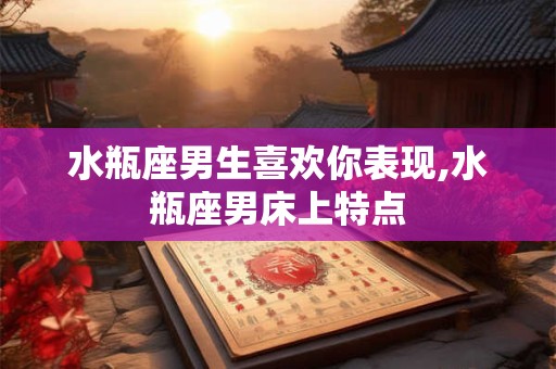 水瓶座男生喜欢你表现,水瓶座男床上特点