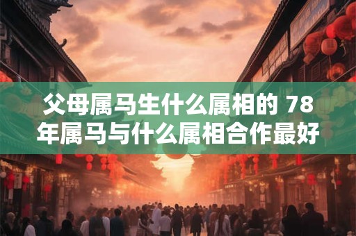 父母属马生什么属相的 78年属马与什么属相合作最好