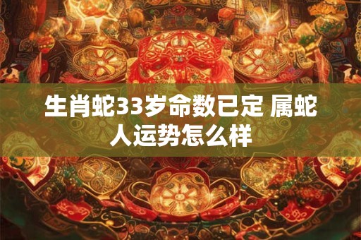 生肖蛇33岁命数已定 属蛇人运势怎么样