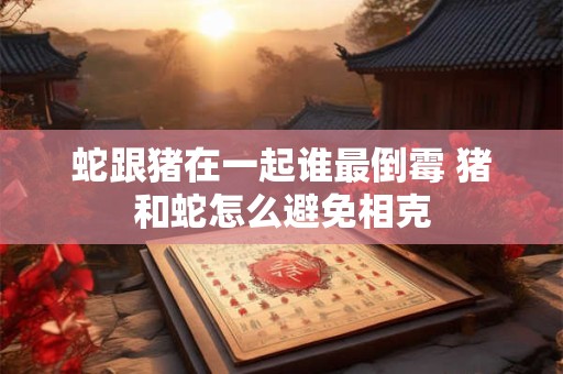 蛇跟猪在一起谁最倒霉 猪和蛇怎么避免相克