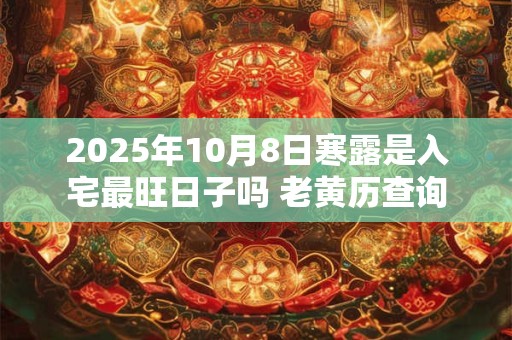 2025年10月8日寒露是入宅最旺日子吗 老黄历查询