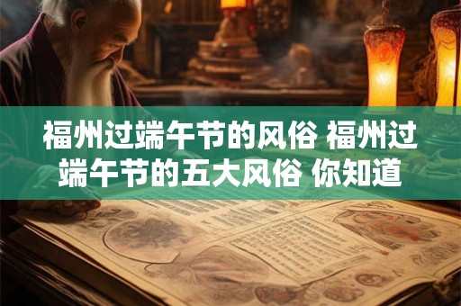 福州过端午节的风俗 福州过端午节的五大风俗 你知道几个