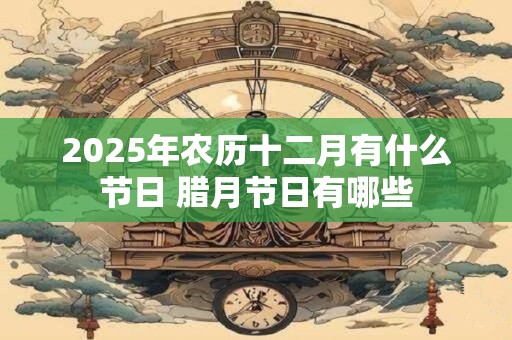 2025年农历十二月有什么节日 腊月节日有哪些