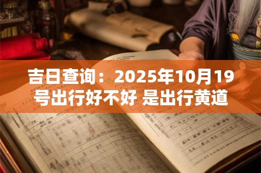 吉日查询：2025年10月19号出行好不好 是出行黄道吉日吗