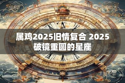属鸡2026旧情复合 2026破镜重圆的星座