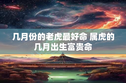 几月份的老虎最好命 属虎的几月出生富贵命