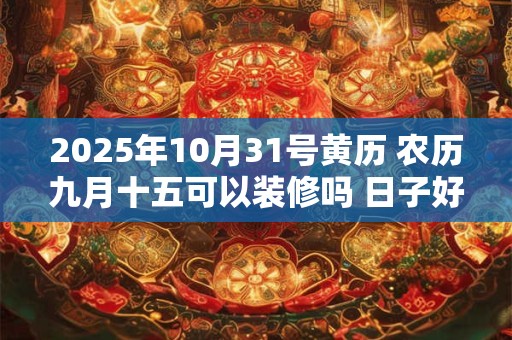 2025年10月31号黄历 农历九月十五可以装修吗 日子好吗