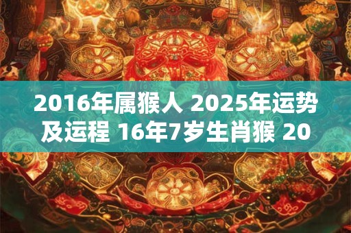 2016年属猴人 2025年运势及运程 16年7岁生肖猴 2025年每月运势