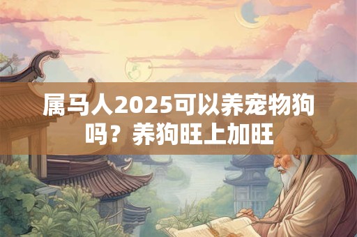 属马人2025可以养宠物狗吗？养狗旺上加旺