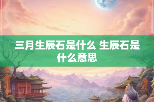 三月生辰石是什么 生辰石是什么意思