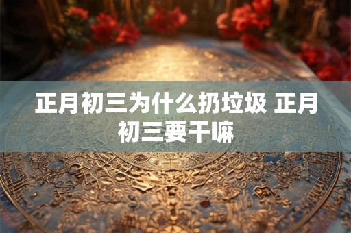 正月初三为什么扔垃圾 正月初三要干嘛