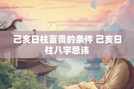 己亥日柱富贵的条件 己亥日柱八字忌讳 己亥日柱富贵的条件 己亥日柱八字忌讳
