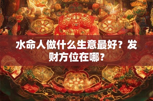 水命人做什么生意最好？发财方位在哪？