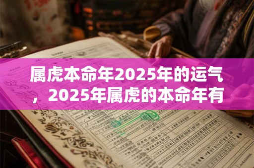 属虎本命年2025年的运气，2025年属虎的本命年有什么说法？