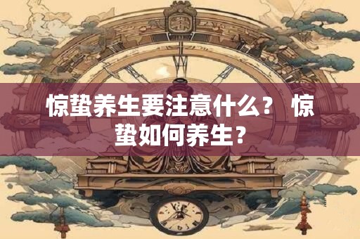 惊蛰养生要注意什么? 惊蛰如何养生? 惊蛰养生要注意什么? 惊蛰如何养生?