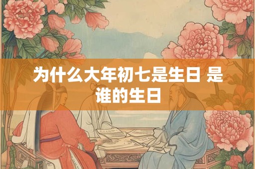 为什么大年初七是生日 是谁的生日