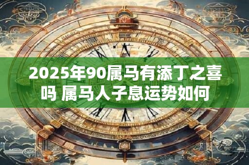 2025年90属马有添丁之喜吗 属马人子息运势如何
