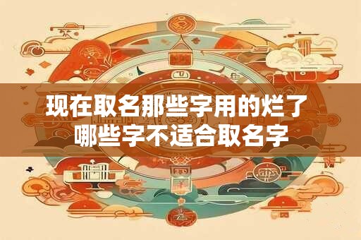 现在取名那些字用的烂了 哪些字不适合取名字