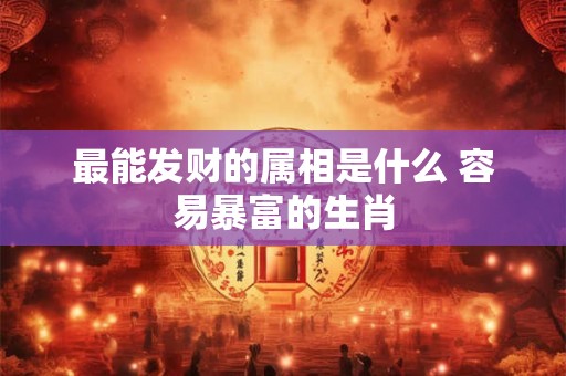 最能发财的属相是什么 容易暴富的生肖 最能发财的属相是什么 容易暴富的生肖