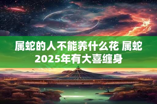 属蛇的人不能养什么花 属蛇2025年有大喜缠身