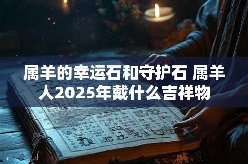 属羊的幸运石和守护石 属羊人2025年戴什么吉祥物