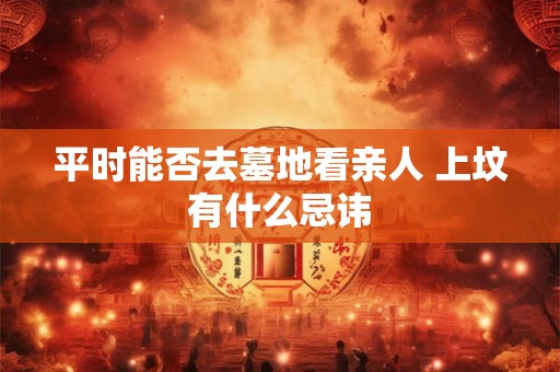 平时能否去墓地看亲人 上坟有什么忌讳