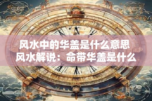 风水中的华盖是什么意思 风水解说：命带华盖是什么意思