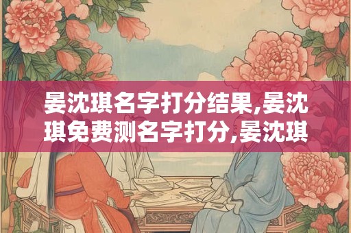 晏沈琪名字打分结果,晏沈琪免费测名字打分,晏沈琪周易免费测名字打分
