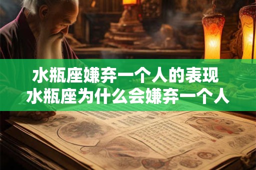 水瓶座嫌弃一个人的表现 水瓶座为什么会嫌弃一个人