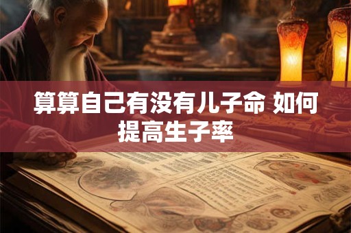 算算自己有没有儿子命 如何提高生子率 算算自己有没有儿子命 如何提高生子率