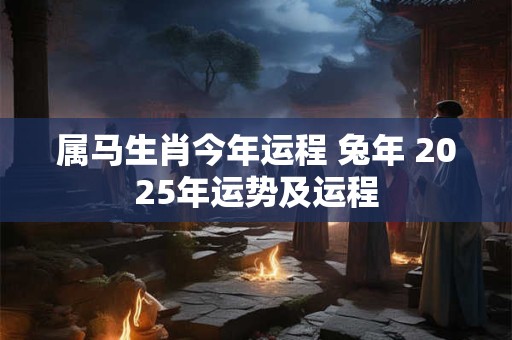 属马生肖今年运程 兔年 2025年运势及运程