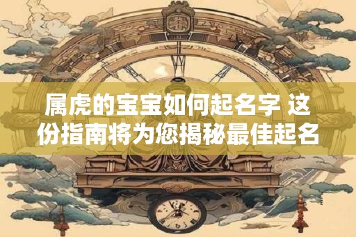 属虎的宝宝如何起名字 这份指南将为您揭秘最佳起名技巧！