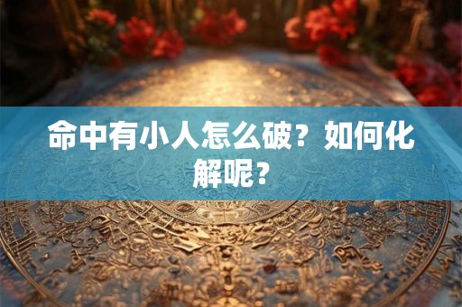 命中有小人怎么破？如何化解呢？