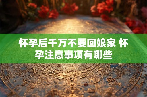 怀孕后千万不要回娘家 怀孕注意事项有哪些