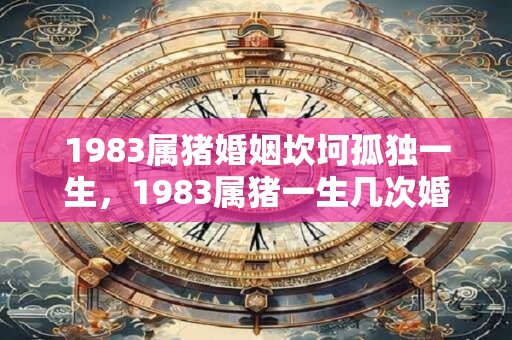 1983属猪婚姻坎坷孤独一生，1983属猪一生几次婚姻？