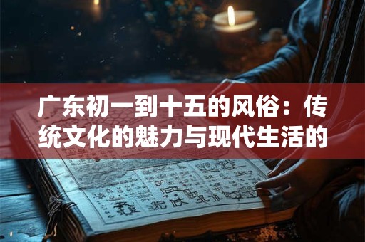 广东初一到十五的风俗：传统文化的魅力与现代生活的融合